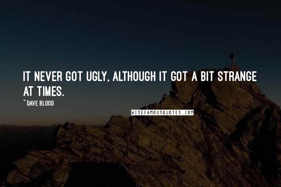 Dave Blood quotes: It never got ugly, although it got a bit strange at times. Dave Blood quotes: It never got ugly, although it got a bit strange at times.