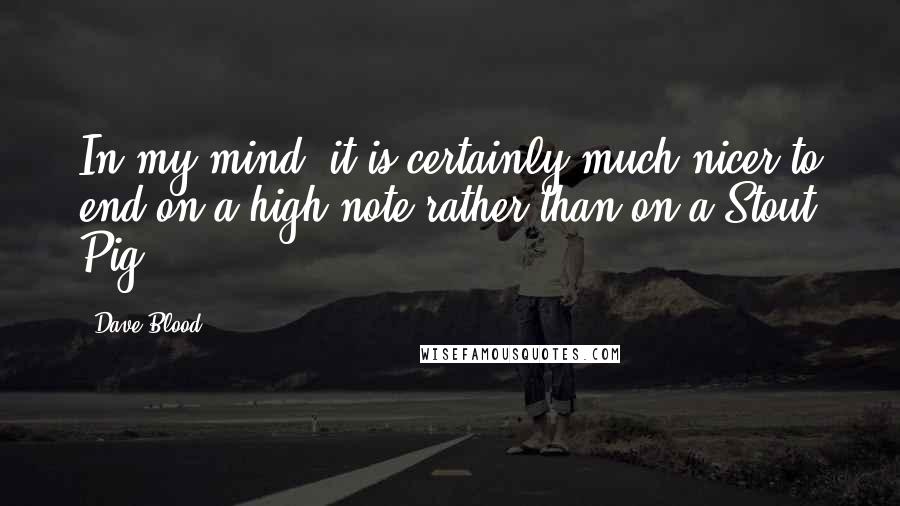 Dave Blood quotes: In my mind, it is certainly much nicer to end on a high note rather than on a Stout Pig.