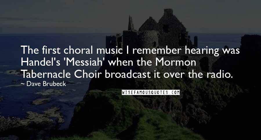 Dave Brubeck quotes: The first choral music I remember hearing was Handel's 'Messiah' when the Mormon Tabernacle Choir broadcast it over the radio.