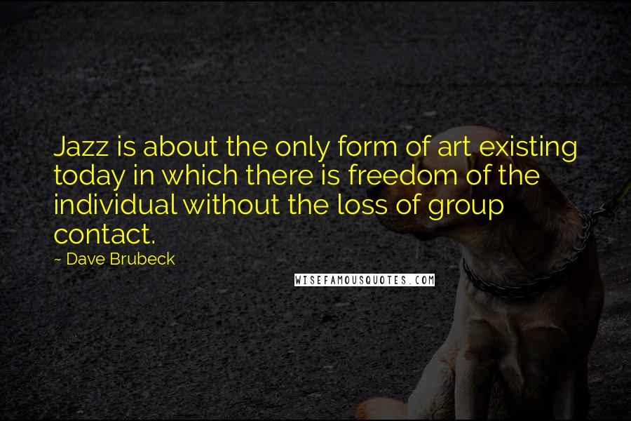 Dave Brubeck quotes: Jazz is about the only form of art existing today in which there is freedom of the individual without the loss of group contact.