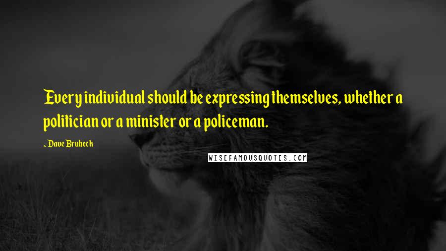 Dave Brubeck quotes: Every individual should be expressing themselves, whether a politician or a minister or a policeman.