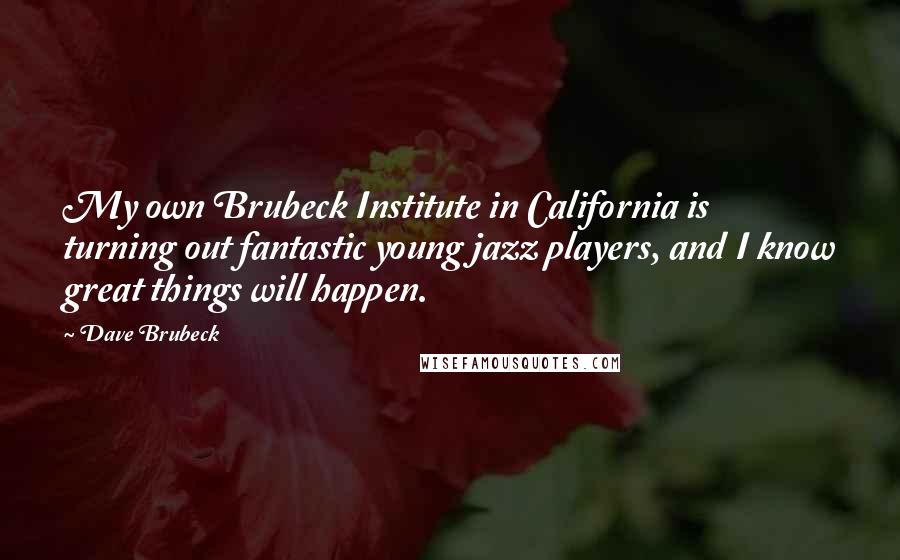 Dave Brubeck quotes: My own Brubeck Institute in California is turning out fantastic young jazz players, and I know great things will happen.