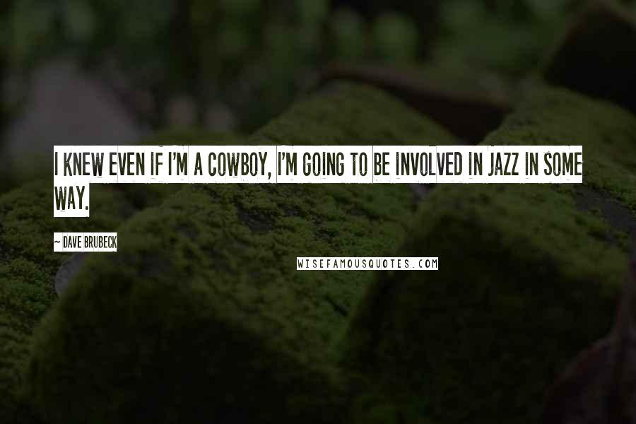 Dave Brubeck quotes: I knew even if I'm a cowboy, I'm going to be involved in jazz in some way.