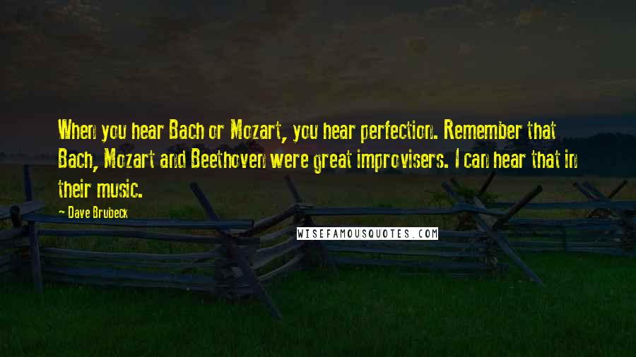 Dave Brubeck quotes: When you hear Bach or Mozart, you hear perfection. Remember that Bach, Mozart and Beethoven were great improvisers. I can hear that in their music.