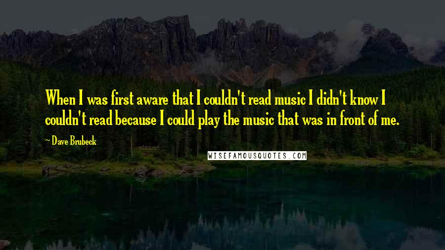 Dave Brubeck quotes: When I was first aware that I couldn't read music I didn't know I couldn't read because I could play the music that was in front of me.