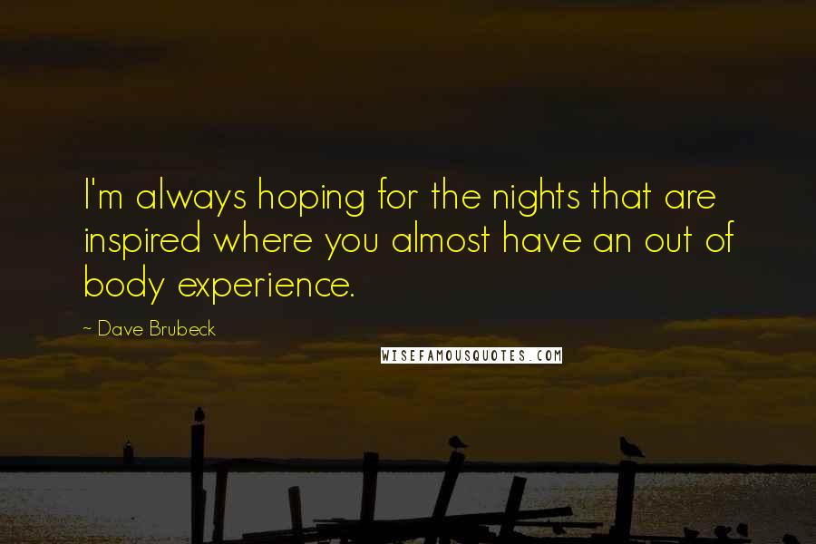 Dave Brubeck quotes: I'm always hoping for the nights that are inspired where you almost have an out of body experience.