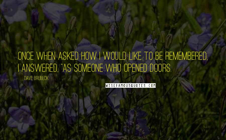 Dave Brubeck quotes: Once when asked how I would like to be remembered, I answered, "As someone who opened doors.