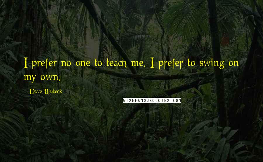 Dave Brubeck quotes: I prefer no one to teach me. I prefer to swing on my own.