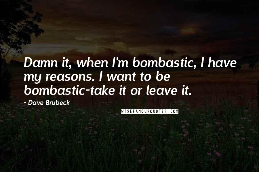 Dave Brubeck quotes: Damn it, when I'm bombastic, I have my reasons. I want to be bombastic-take it or leave it.