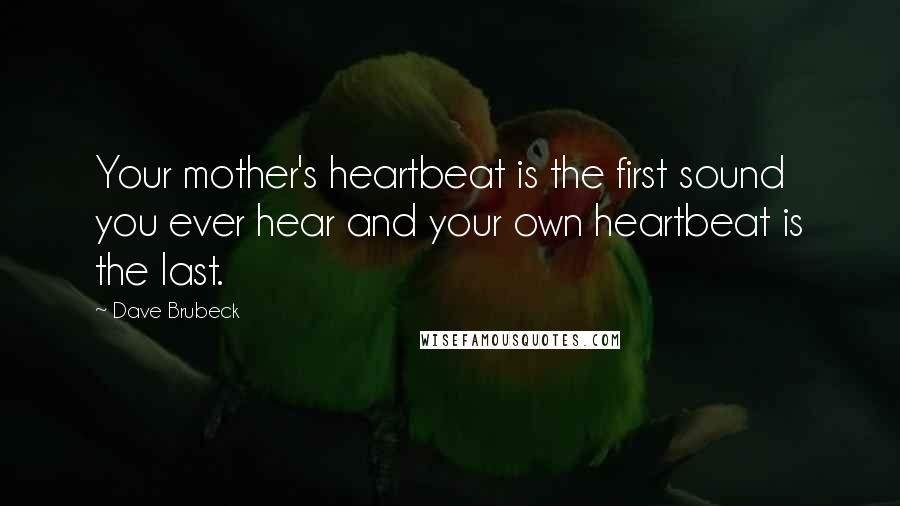 Dave Brubeck quotes: Your mother's heartbeat is the first sound you ever hear and your own heartbeat is the last.