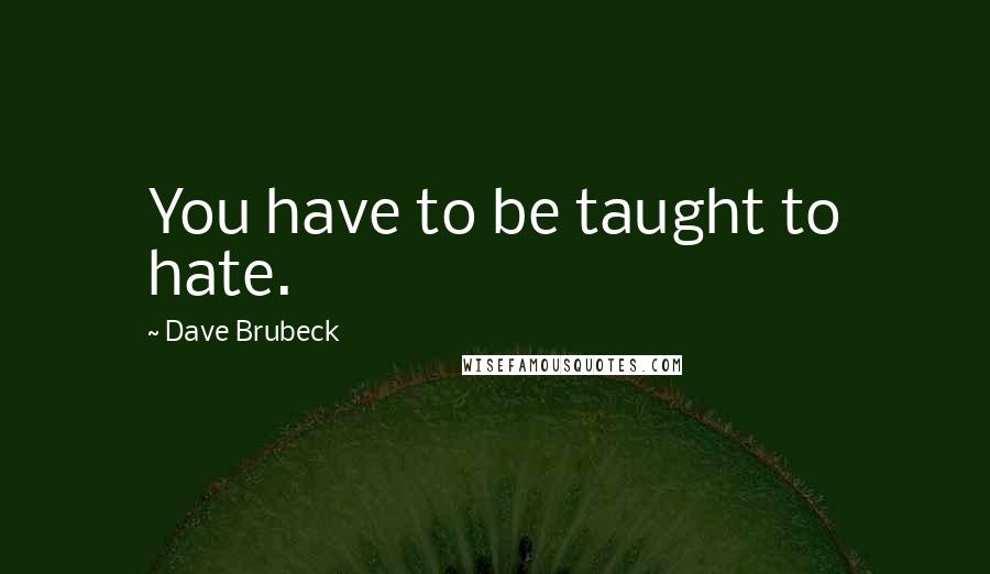 Dave Brubeck quotes: You have to be taught to hate.