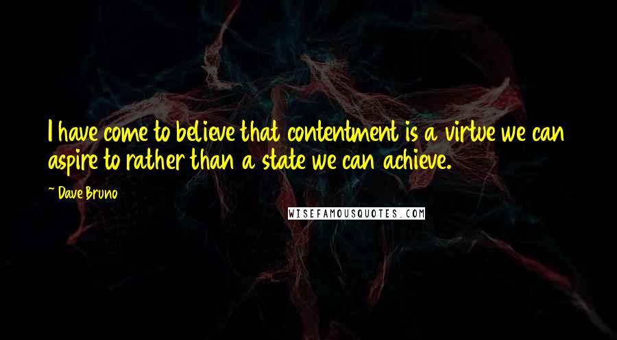 Dave Bruno quotes: I have come to believe that contentment is a virtue we can aspire to rather than a state we can achieve.