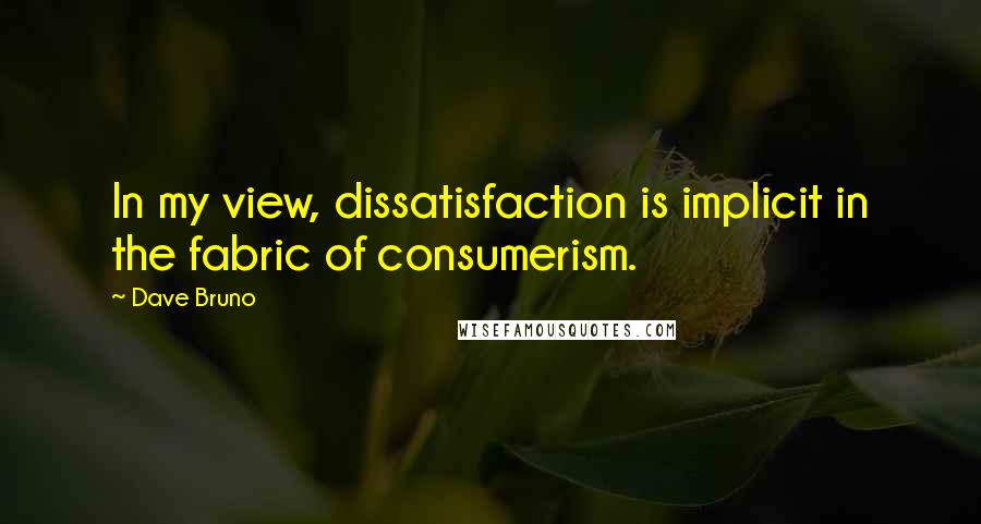 Dave Bruno quotes: In my view, dissatisfaction is implicit in the fabric of consumerism.