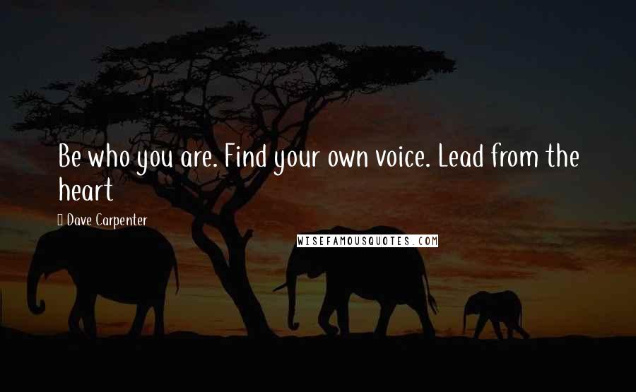 Dave Carpenter quotes: Be who you are. Find your own voice. Lead from the heart