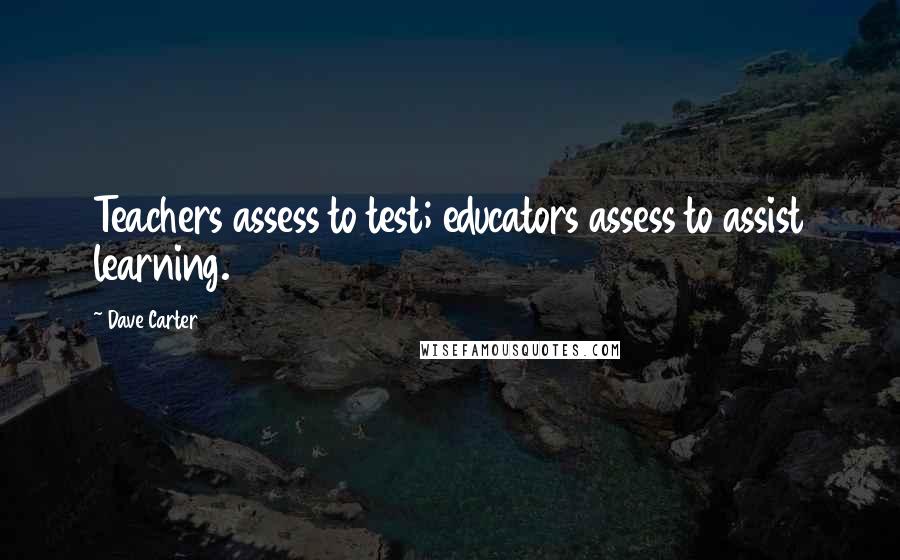 Dave Carter quotes: Teachers assess to test; educators assess to assist learning.