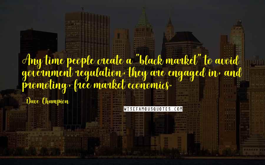 Dave Champion quotes: Any time people create a "black market" to avoid government regulation, they are engaged in, and promoting, free market economics.