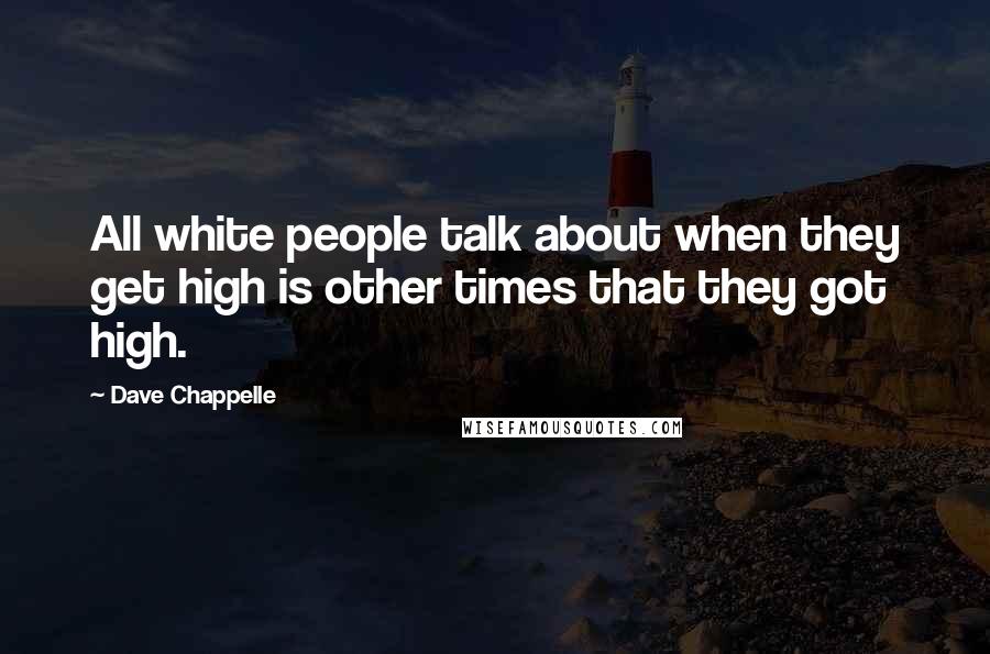 Dave Chappelle quotes: All white people talk about when they get high is other times that they got high.