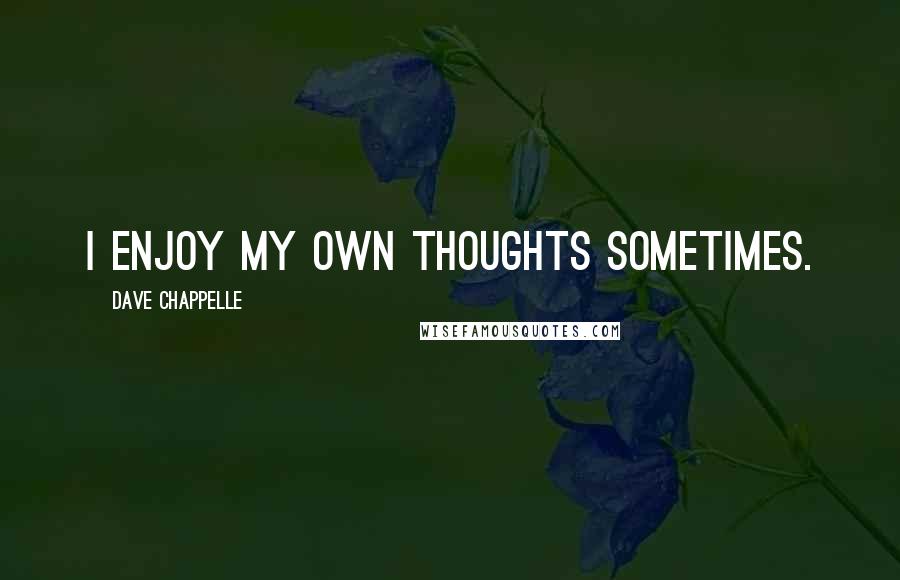 Dave Chappelle quotes: I enjoy my own thoughts sometimes.
