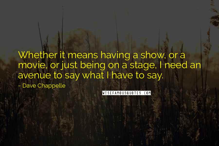 Dave Chappelle quotes: Whether it means having a show, or a movie, or just being on a stage, I need an avenue to say what I have to say.