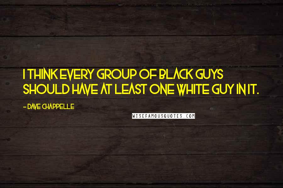 Dave Chappelle quotes: I think every group of black guys should have at least one white guy in it.