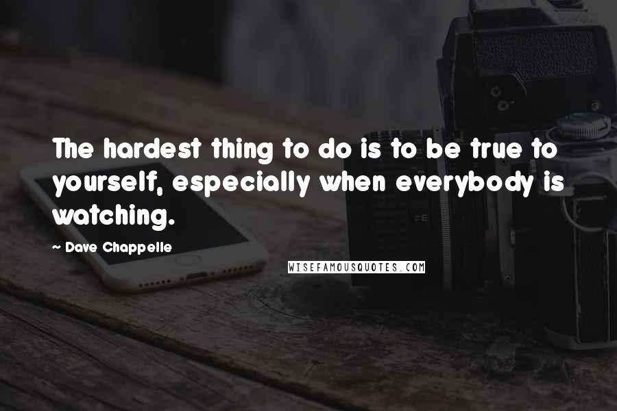 Dave Chappelle quotes: The hardest thing to do is to be true to yourself, especially when everybody is watching.