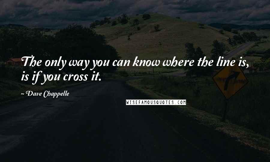 Dave Chappelle quotes: The only way you can know where the line is, is if you cross it.