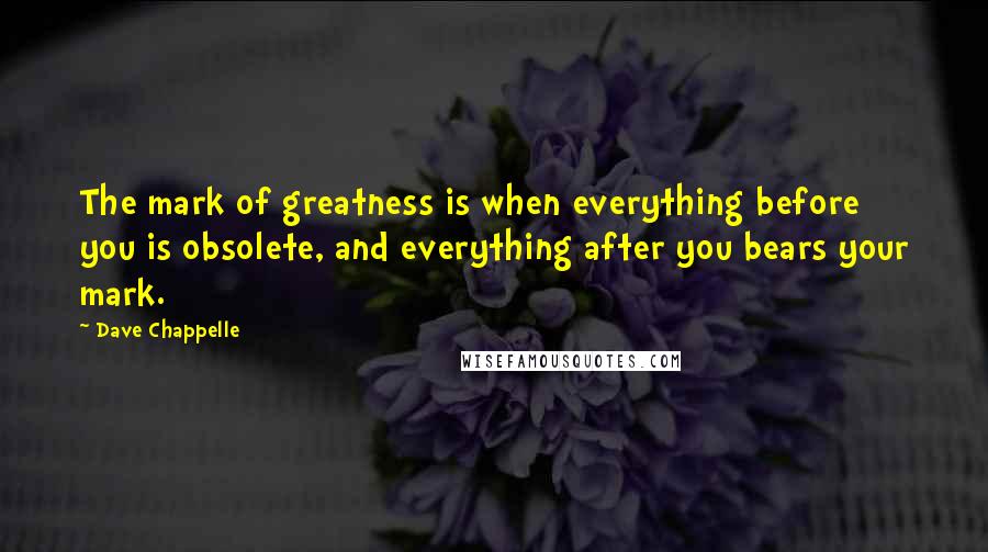 Dave Chappelle quotes: The mark of greatness is when everything before you is obsolete, and everything after you bears your mark.