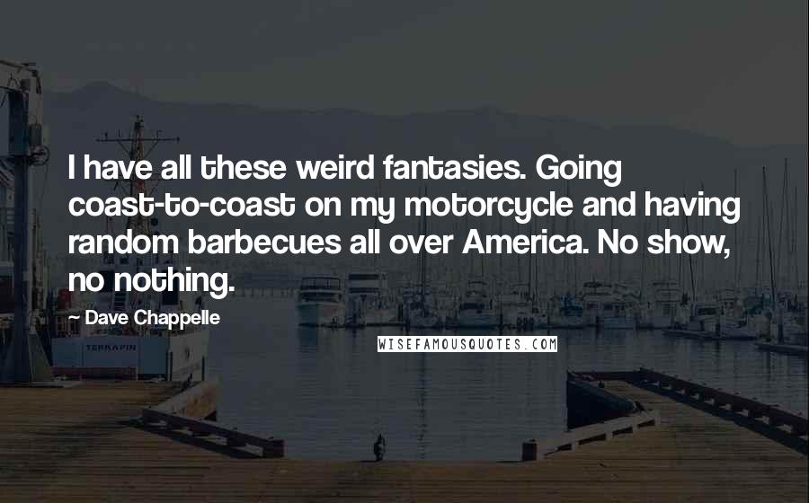 Dave Chappelle quotes: I have all these weird fantasies. Going coast-to-coast on my motorcycle and having random barbecues all over America. No show, no nothing.