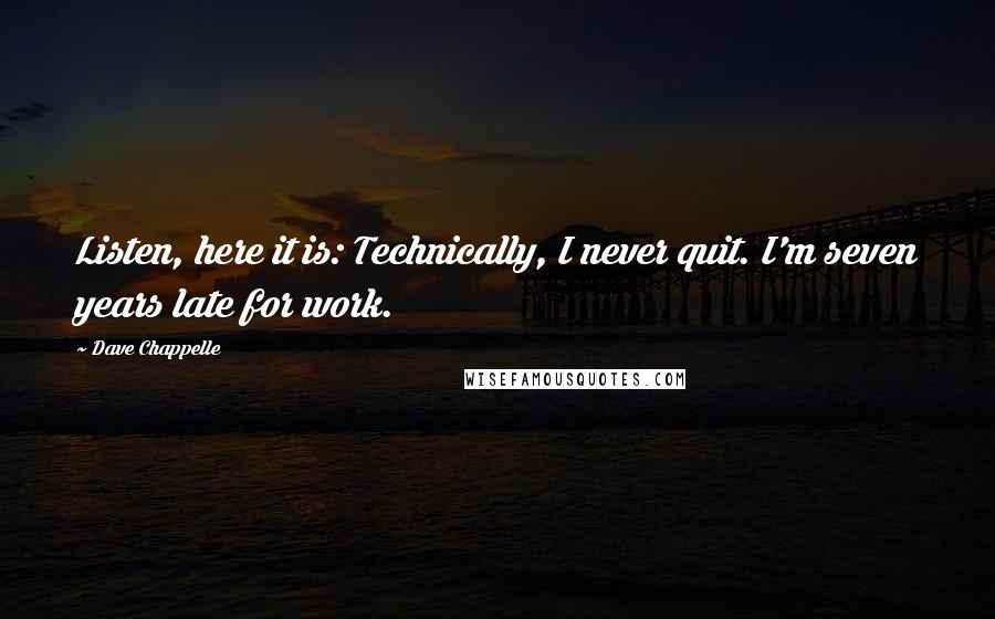 Dave Chappelle quotes: Listen, here it is: Technically, I never quit. I'm seven years late for work.