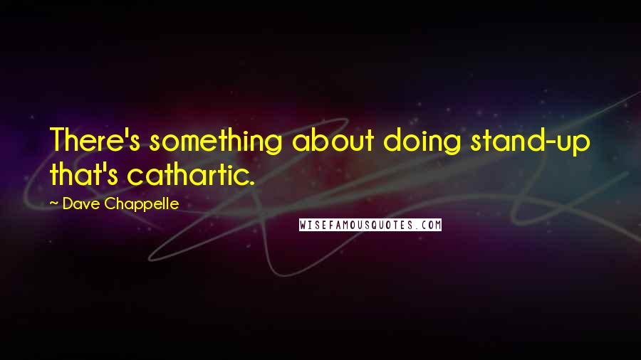 Dave Chappelle quotes: There's something about doing stand-up that's cathartic.