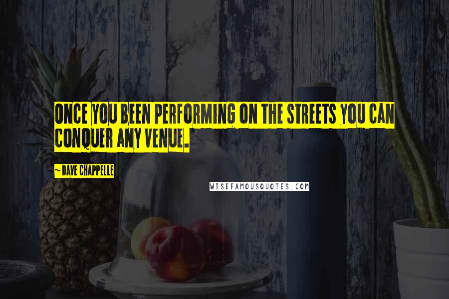 Dave Chappelle quotes: Once you been performing on the streets you can conquer any venue.