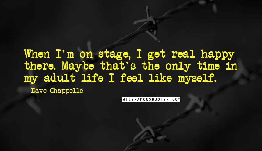 Dave Chappelle quotes: When I'm on stage, I get real happy there. Maybe that's the only time in my adult life I feel like myself.
