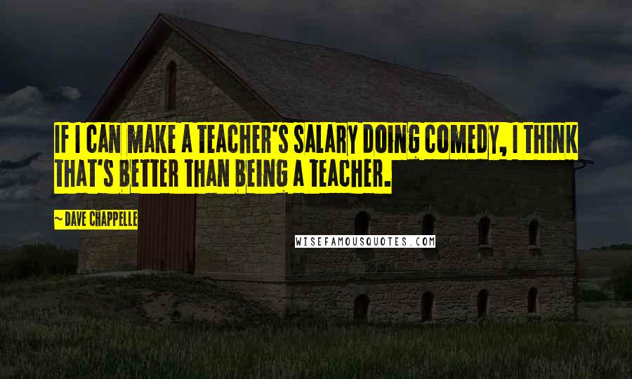 Dave Chappelle quotes: If I can make a teacher's salary doing comedy, I think that's better than being a teacher.