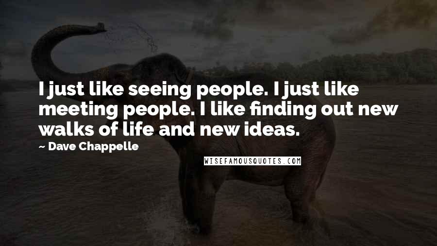 Dave Chappelle quotes: I just like seeing people. I just like meeting people. I like finding out new walks of life and new ideas.
