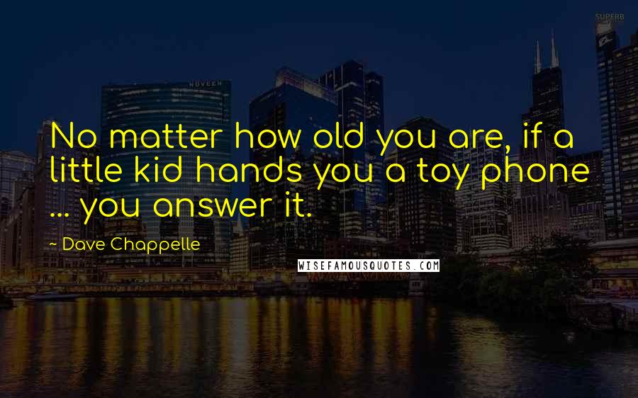 Dave Chappelle quotes: No matter how old you are, if a little kid hands you a toy phone ... you answer it.