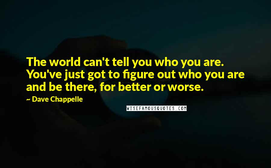 Dave Chappelle quotes: The world can't tell you who you are. You've just got to figure out who you are and be there, for better or worse.