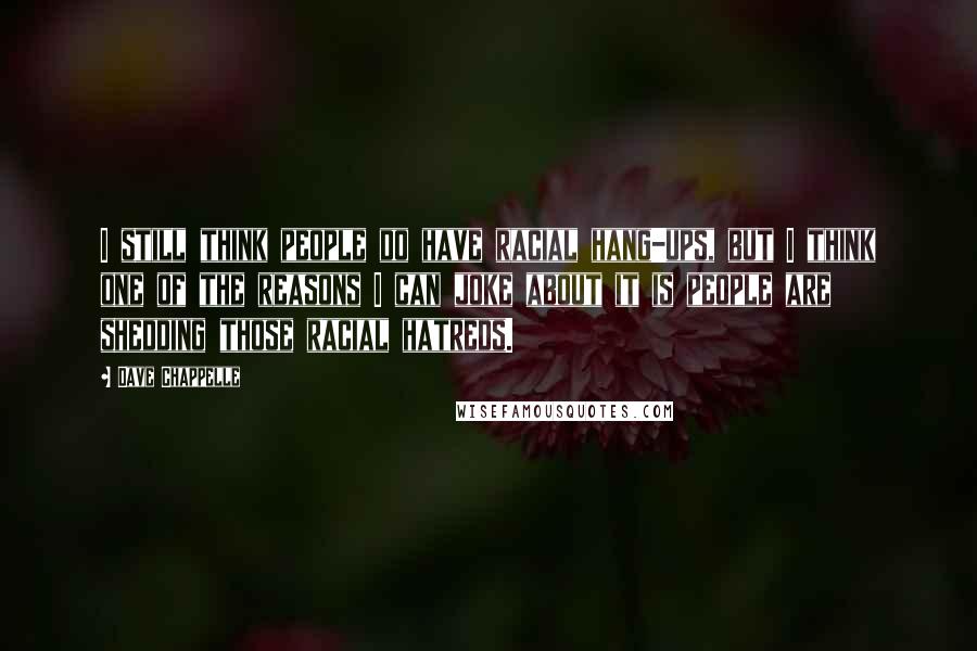 Dave Chappelle quotes: I still think people do have racial hang-ups, but I think one of the reasons I can joke about it is people are shedding those racial hatreds.