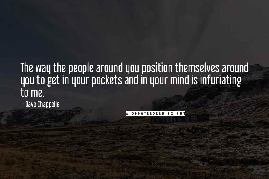 Dave Chappelle quotes: The way the people around you position themselves around you to get in your pockets and in your mind is infuriating to me.