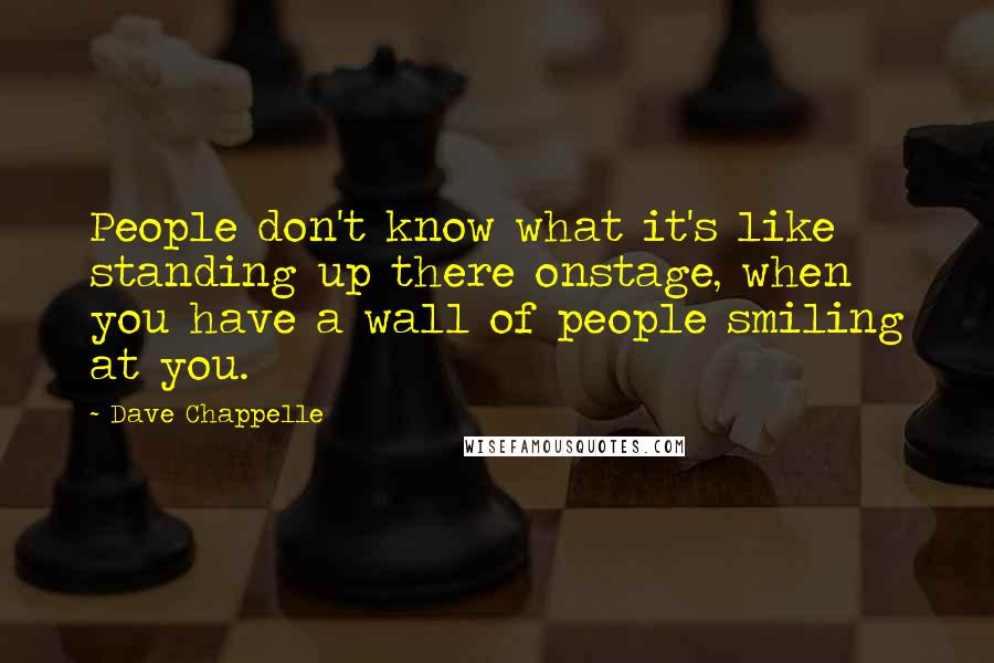 Dave Chappelle quotes: People don't know what it's like standing up there onstage, when you have a wall of people smiling at you.