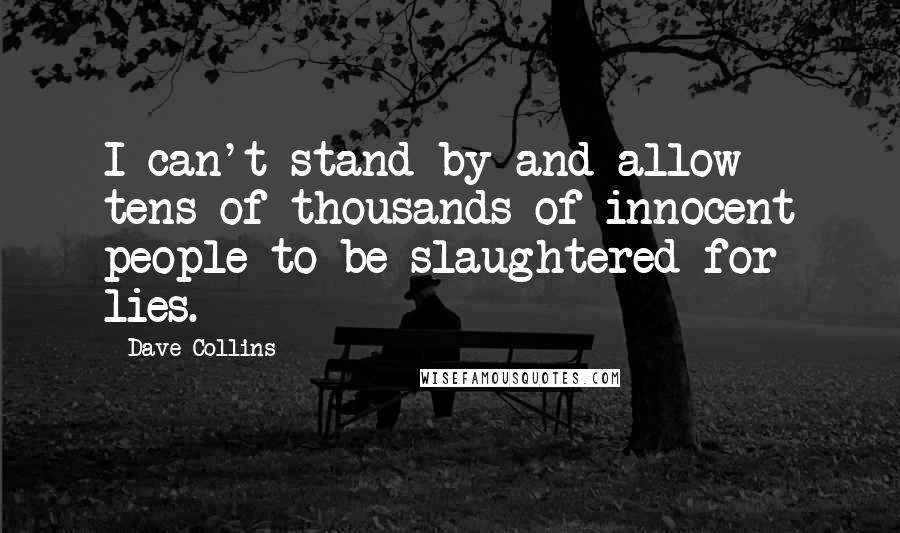 Dave Collins quotes: I can't stand by and allow tens of thousands of innocent people to be slaughtered for lies.
