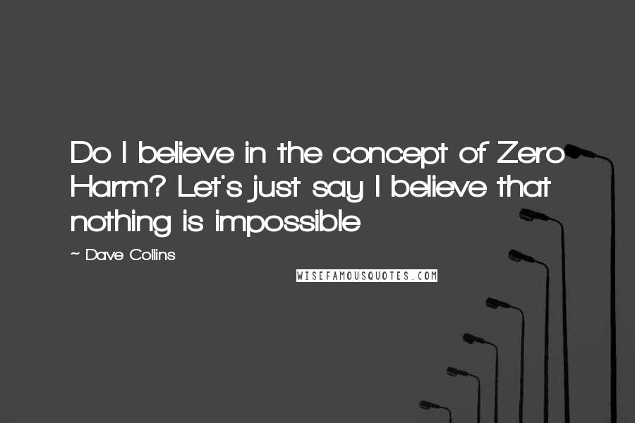 Dave Collins quotes: Do I believe in the concept of Zero Harm? Let's just say I believe that nothing is impossible