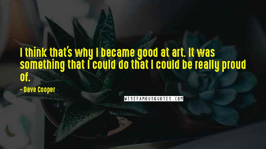 Dave Cooper quotes: I think that's why I became good at art. It was something that I could do that I could be really proud of.