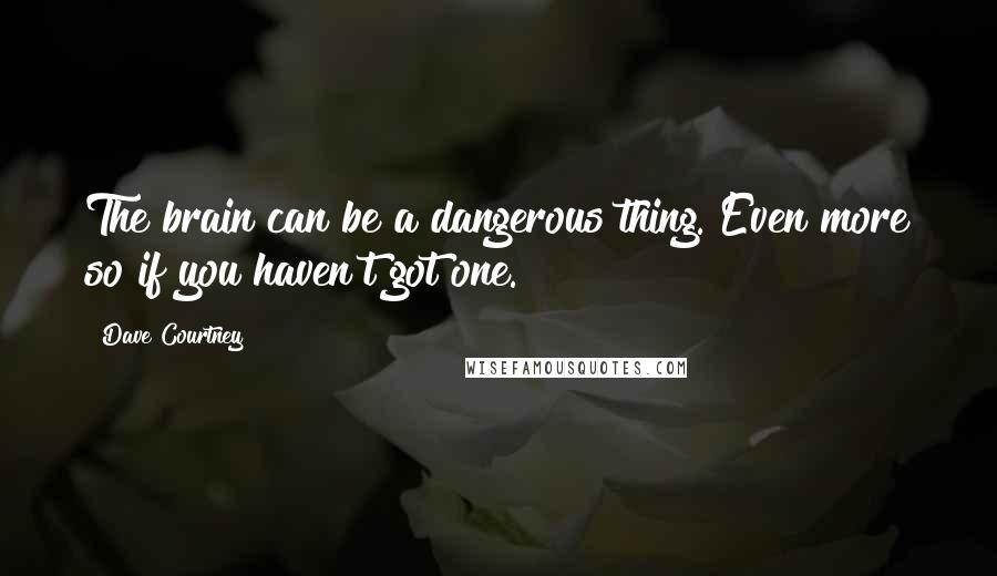 Dave Courtney quotes: The brain can be a dangerous thing. Even more so if you haven't got one.