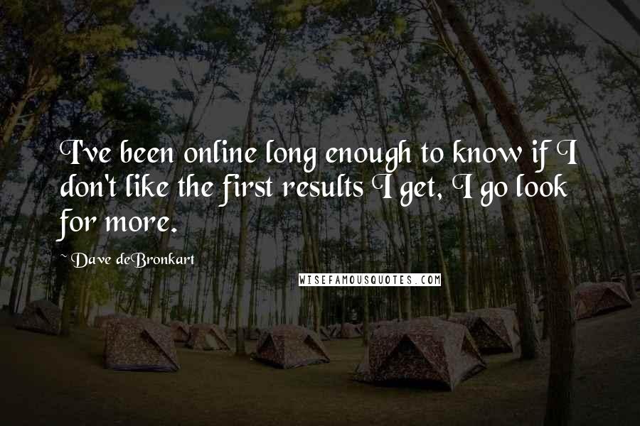 Dave DeBronkart quotes: I've been online long enough to know if I don't like the first results I get, I go look for more.