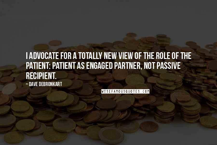Dave DeBronkart quotes: I advocate for a totally new view of the role of the patient: patient as engaged partner, not passive recipient. Dave DeBronkart quotes: I advocate for a totally new view of the role of the patient: patient as engaged partner, not passive recipient.