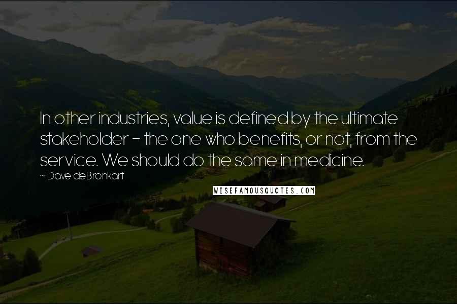 Dave DeBronkart quotes: In other industries, value is defined by the ultimate stakeholder - the one who benefits, or not, from the service. We should do the same in medicine. Dave DeBronkart quotes: In other industries, value is defined by the ultimate stakeholder - the one who benefits, or not, from the service. We should do the same in medicine.