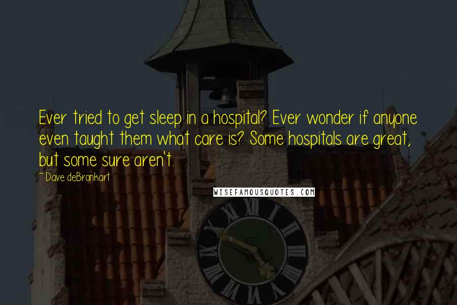 Dave DeBronkart quotes: Ever tried to get sleep in a hospital? Ever wonder if anyone even taught them what care is? Some hospitals are great, but some sure aren't. Dave DeBronkart quotes: Ever tried to get sleep in a hospital? Ever wonder if anyone even taught them what care is? Some hospitals are great, but some sure aren't.