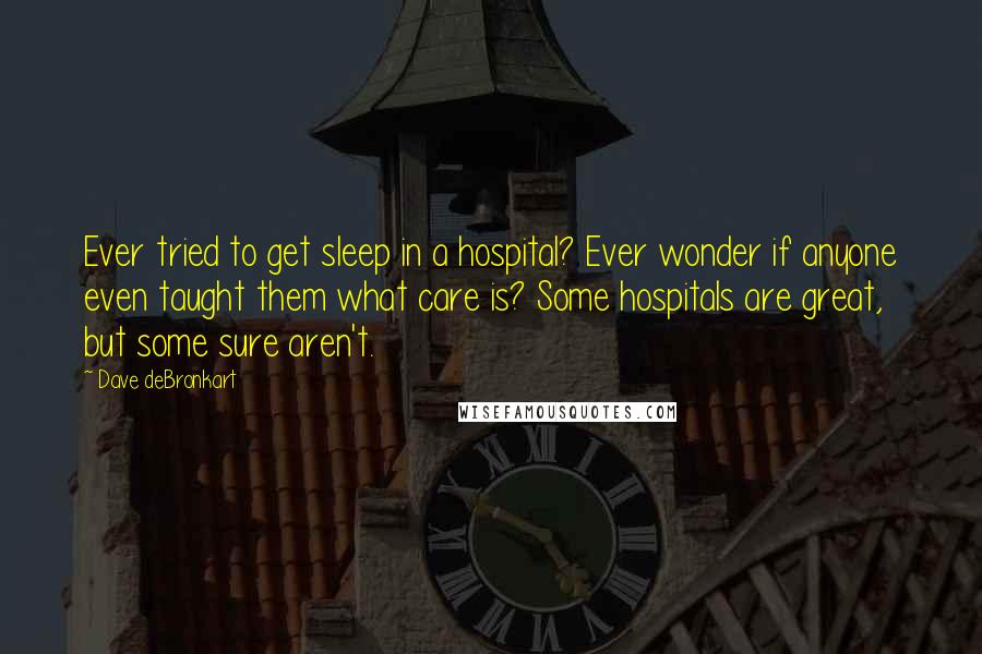 Dave DeBronkart quotes: Ever tried to get sleep in a hospital? Ever wonder if anyone even taught them what care is? Some hospitals are great, but some sure aren't.