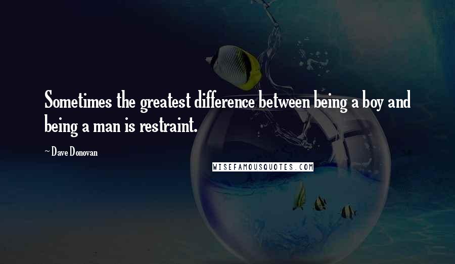 Dave Donovan quotes: Sometimes the greatest difference between being a boy and being a man is restraint.