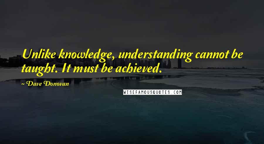 Dave Donovan quotes: Unlike knowledge, understanding cannot be taught. It must be achieved.